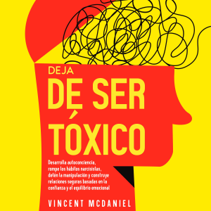 Deja de ser tóxico: Desarrolla autoconciencia, rompe los hábitos narcisistas, detén la manipulación y construye relaciones seguras basadas en la confianza y el equilibrio emocional