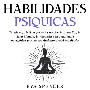 Habilidades psíquicas: Técnicas prácticas para desarrollar la intuición, la clarividencia, la telepatía y la conciencia energética para tu crecimiento espiritual diario