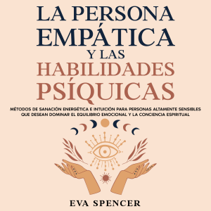 La persona empática y las habilidades psíquicas: Métodos de sanación energética e intuición para personas altamente sensibles que desean dominar el equilibrio emocional y la conciencia espiritual