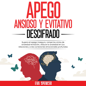 Apego ansioso y evitativo descifrado: Supera el apego inseguro, rompe los ciclos de ansiedad-evitación, reduce la ansiedad en tus relaciones y crea conexiones emocionales profundas