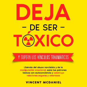 Deja de ser tóxico y supera los vínculos traumáticos: Libérate del abuso narcisista y de la manipulación emocional, sana tus patrones tóxicos con autoconciencia y construye relaciones seguras y amorosas