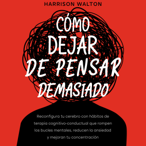 Cómo dejar de pensar demasiado: Reconfigura tu cerebro con hábitos de terapia cognitivo-conductual que rompen los bucles mentales, reducen la ansiedad y mejoran tu concentración