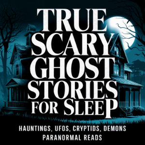 True Scary Ghost Stories for Sleep: Hauntings, UFOs, Cryptids, Demons