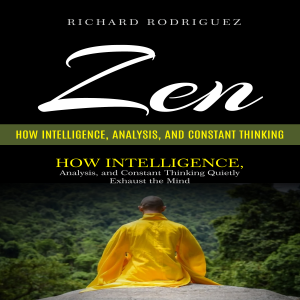 Zen: How Intelligence, Analysis, and Constant Thinking (How Intelligence, Analysis, and Constant Thinking Quietly Exhaust the Mind)