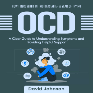 OCD: How I Recovered in Two Days after a Year of Trying (A Clear Guide to Understanding Symptoms and Providing Helpful Support)