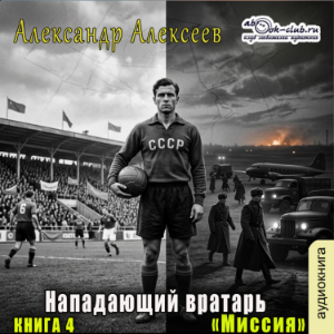 Александр Алексеев - Нападающий вратарь. Книга 4. Миссия.